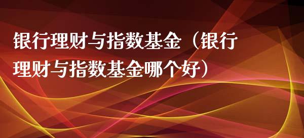 银行理财与指数基金（银行理财与指数基金哪个好）_https://www.apanben.com_国际财经_第1张