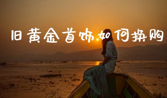 旧黄金首饰如何换购_https://www.apanben.com_国际财经_第1张