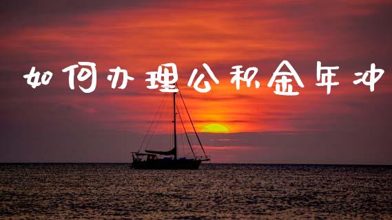 如何办理公积金年冲_https://www.apanben.com_国际财经_第1张