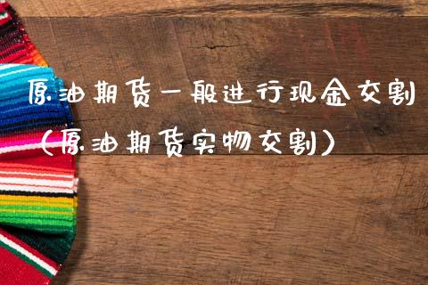 原油期货一般进行现金交割（原油期货实物交割）_https://www.apanben.com_国际期货_第1张