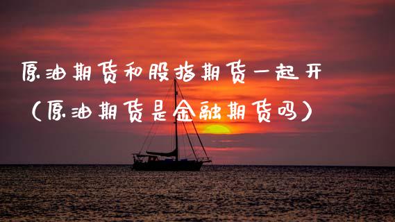 原油期货和股指期货一起开（原油期货是金融期货吗）_https://www.apanben.com_国际期货_第1张