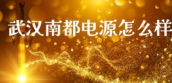 武汉南都电源怎么样_https://www.apanben.com_国际财经_第1张