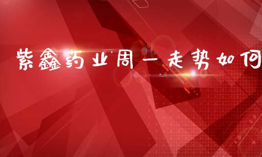 紫鑫药业周一走势如何_https://www.apanben.com_在线喊单_第1张