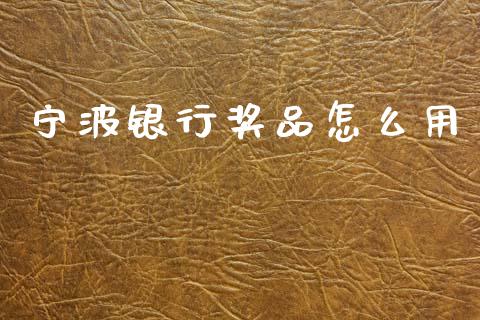 宁波银行奖品怎么用_https://www.apanben.com_财经资讯_第1张