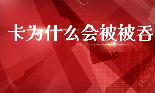 卡为什么会被被吞_https://www.apanben.com_国际财经_第1张