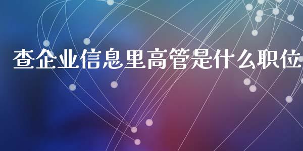 查企业信息里高管是什么职位_https://www.apanben.com_期货学院_第1张