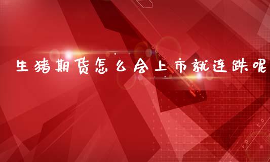 生猪期货怎么会上市就连跌呢_https://www.apanben.com_国际期货_第1张