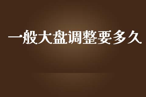 一般大盘调整要多久_https://www.apanben.com_国际期货_第1张