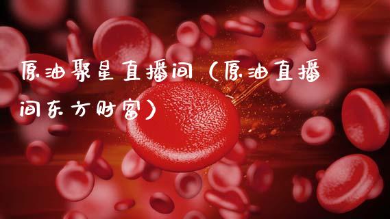 原油聚星直播间（原油直播间东方财富）_https://www.apanben.com_在线喊单_第1张
