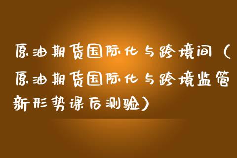 原油期货国际化与跨境间（原油期货国际化与跨境监管新形势课后测验）_https://www.apanben.com_国际期货_第1张