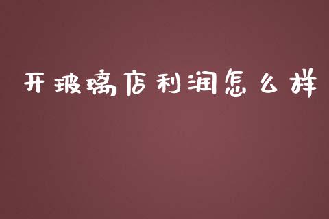 开玻璃店利润怎么样_https://www.apanben.com_股市指导_第1张