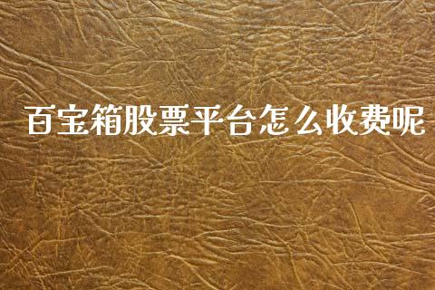 百宝箱股票平台怎么收费呢_https://www.apanben.com_国际期货_第1张
