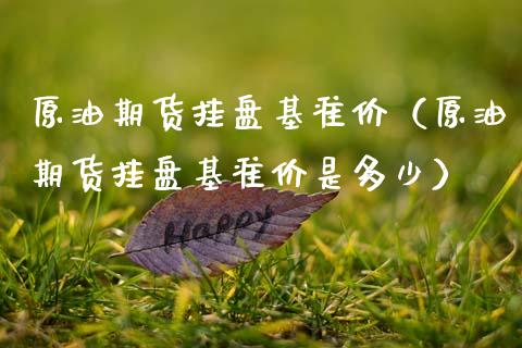 原油期货挂盘基准价（原油期货挂盘基准价是多少）_https://www.apanben.com_国际期货_第1张