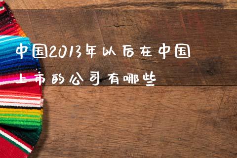 中国2013年以后在中国上市的公司有哪些_https://www.apanben.com_在线喊单_第1张