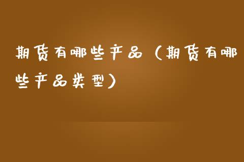 期货有哪些产品（期货有哪些产品类型）_https://www.apanben.com_期货学院_第1张