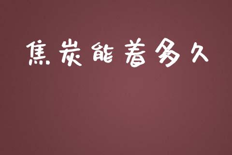 焦炭能着多久_https://www.apanben.com_国际财经_第1张