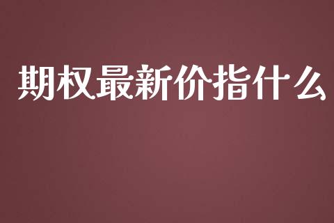 期权最新价指什么_https://www.apanben.com_国际期货_第1张