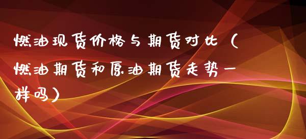 燃油现货价格与期货对比（燃油期货和原油期货走势一样吗）_https://www.apanben.com_期货学院_第1张