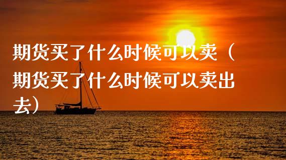 期货买了什么时候可以卖（期货买了什么时候可以卖出去）_https://www.apanben.com_期货学院_第1张