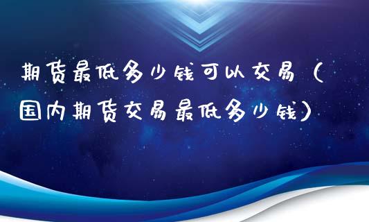 期货最低多少钱可以交易（国内期货交易最低多少钱）_https://www.apanben.com_财经资讯_第1张
