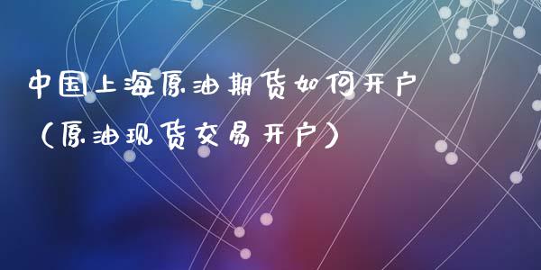 中国上海原油期货如何开户（原油现货交易开户）_https://www.apanben.com_期货学院_第1张