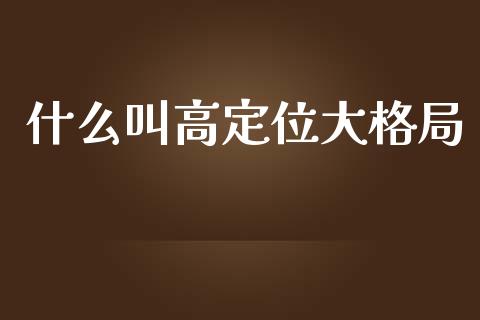什么叫高定位大格局_https://www.apanben.com_国际财经_第1张