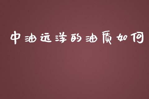 中油远洋的油质如何_https://www.apanben.com_期货学院_第1张