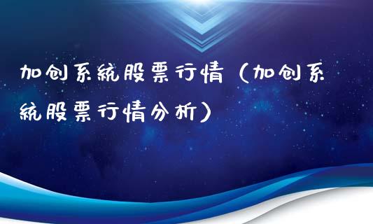 加创系统股票行情（加创系统股票行情分析）_https://www.apanben.com_股票怎么玩_第1张