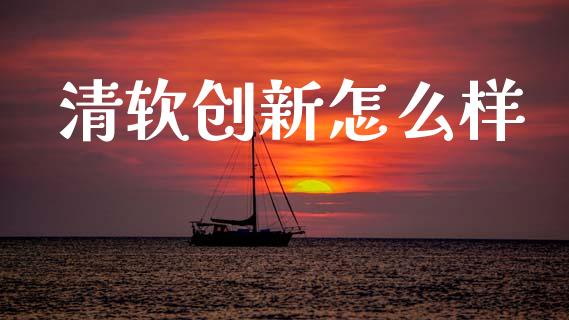 清软创新怎么样_https://www.apanben.com_财经资讯_第1张