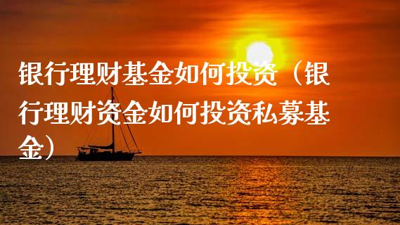 银行理财基金如何投资（银行理财资金如何投资私募基金）_https://www.apanben.com_国际财经_第1张