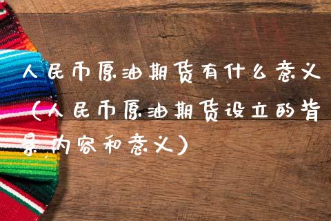 人民币原油期货有什么意义（人民币原油期货设立的背景,内容和意义）_https://www.apanben.com_期货学院_第1张