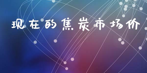 现在的焦炭市场价_https://www.apanben.com_国际财经_第1张