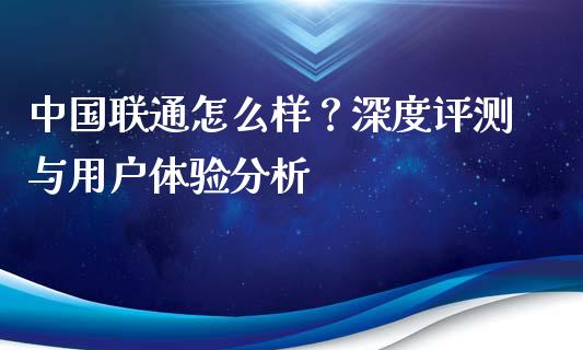 中国联通怎么样？深度评测与用户体验分析_https://www.apanben.com_财经资讯_第1张