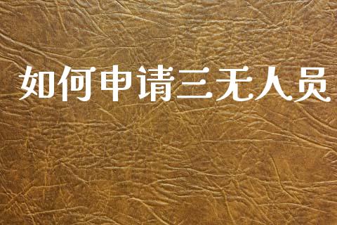 如何申请三无人员_https://www.apanben.com_财经资讯_第1张