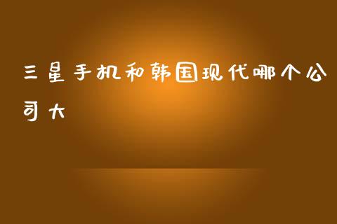 三星手机和韩国现代哪个公司大_https://www.apanben.com_股票怎么玩_第1张