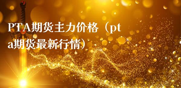 PTA期货主力价格（pta期货最新行情）_https://www.apanben.com_国际期货_第1张