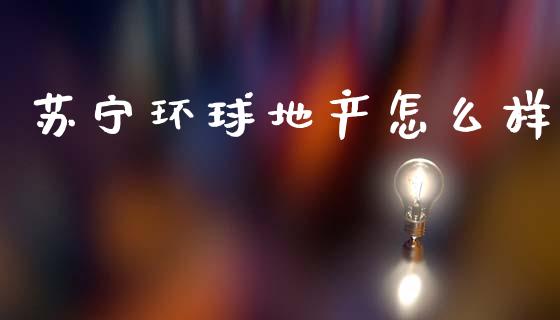苏宁环球地产怎么样_https://www.apanben.com_国际财经_第1张