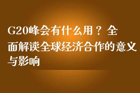 G20峰会有什么用？ 全面解读全球经济合作的意义与影响_https://www.apanben.com_财经资讯_第1张