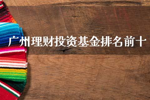 广州理财投资基金排名前十_https://www.apanben.com_国际财经_第1张