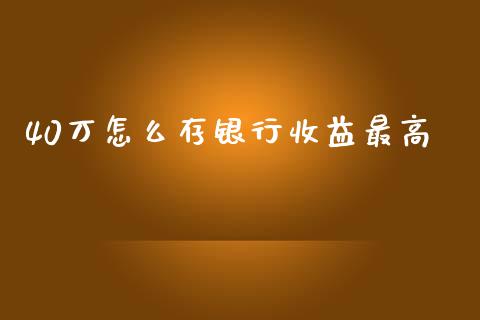 40万怎么存银行收益最高_https://www.apanben.com_国际期货_第1张