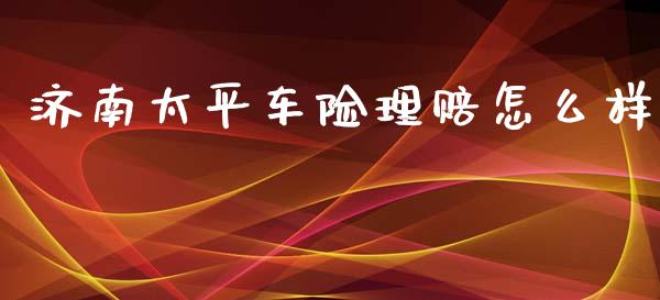 济南太平车险理赔怎么样_https://www.apanben.com_国际财经_第1张