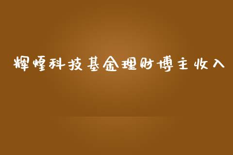 辉煌科技基金理财博主收入_https://www.apanben.com_财经资讯_第1张