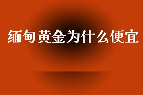 缅甸黄金为什么便宜_https://www.apanben.com_国际财经_第1张