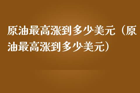 原油最高涨到多少美元（原油最高涨到多少美元）_https://www.apanben.com_财经资讯_第1张