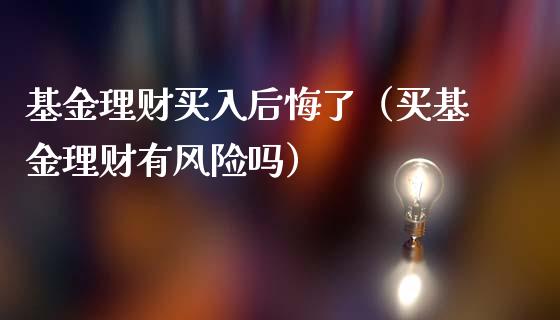 基金理财买入后悔了（买基金理财有风险吗）_https://www.apanben.com_财经资讯_第1张