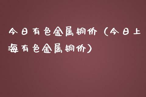 今日有色金属铜价（今日上海有色金属铜价）_https://www.apanben.com_期货学院_第1张