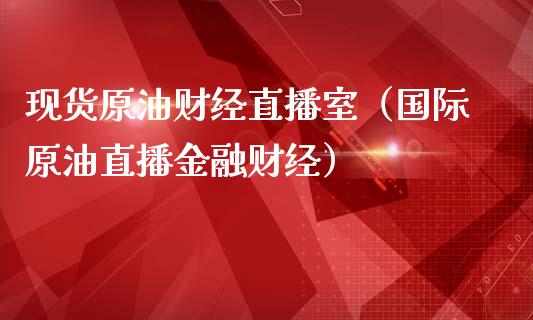 现货原油财经直播室（国际原油直播金融财经）_https://www.apanben.com_在线喊单_第1张