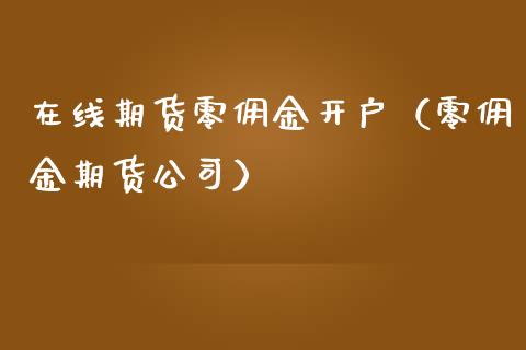 在线期货零佣金开户（零佣金期货公司）_https://www.apanben.com_在线喊单_第1张