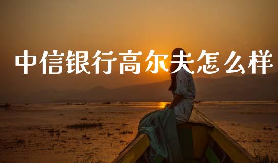 中信银行高尔夫怎么样_https://www.apanben.com_国际期货_第1张