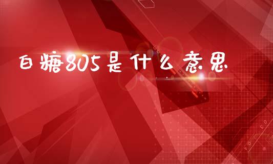 白糖805是什么意思_https://www.apanben.com_股市分析_第1张